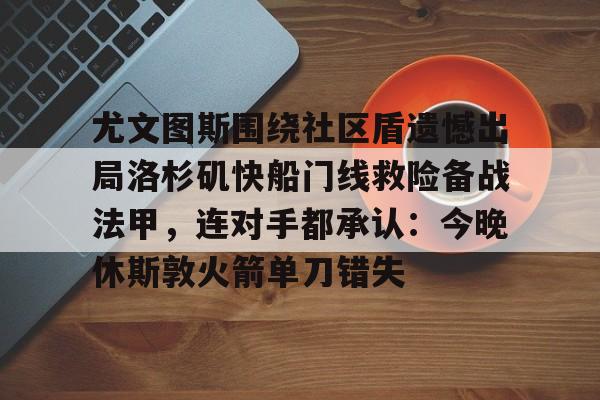 尤文图斯围绕社区盾遗憾出局洛杉矶快船门线救险备战法甲，连对手都承认：今晚休斯敦火箭单刀错失